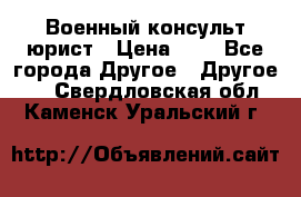 Военный консульт юрист › Цена ­ 1 - Все города Другое » Другое   . Свердловская обл.,Каменск-Уральский г.